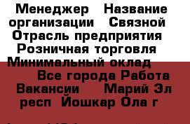 Менеджер › Название организации ­ Связной › Отрасль предприятия ­ Розничная торговля › Минимальный оклад ­ 20 000 - Все города Работа » Вакансии   . Марий Эл респ.,Йошкар-Ола г.